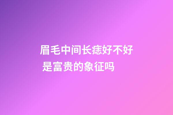 眉毛中间长痣好不好 是富贵的象征吗